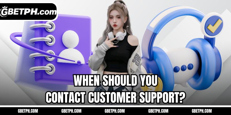 When should you contact customer support?